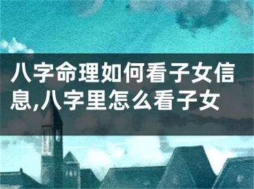 八字命理如何看子女信息,八字里怎么看子女