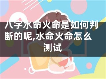 八字水命火命是如何判断的呢,水命火命怎么测试