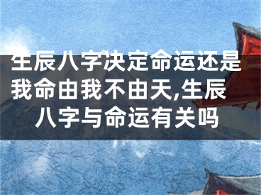 生辰八字决定命运还是我命由我不由天,生辰八字与命运有关吗