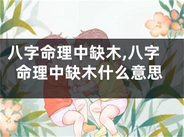 八字命理中缺木,八字命理中缺木什么意思