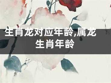生肖龙对应年龄,属龙生肖年龄
