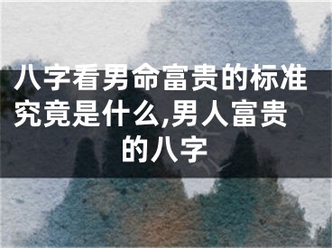 八字看男命富贵的标准究竟是什么,男人富贵的八字