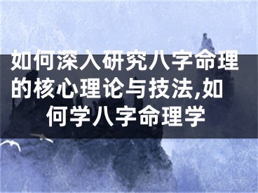 如何深入研究八字命理的核心理论与技法,如何学八字命理学