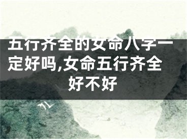 五行齐全的女命八字一定好吗,女命五行齐全好不好