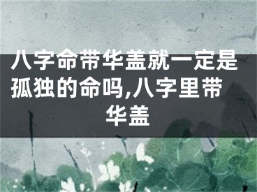 八字命带华盖就一定是孤独的命吗,八字里带华盖