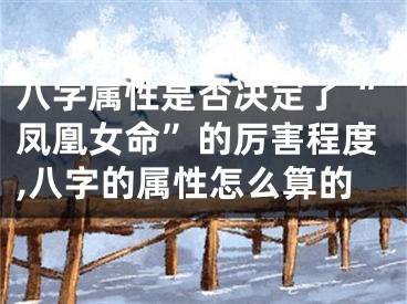 八字属性是否决定了“凤凰女命”的厉害程度,八字的属性怎么算的