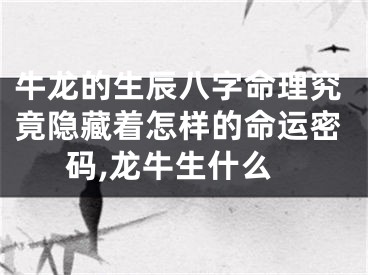 牛龙的生辰八字命理究竟隐藏着怎样的命运密码,龙牛生什么