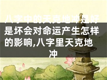 八字中的天克地冲是好是坏会对命运产生怎样的影响,八字里天克地冲