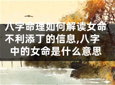 八字命理如何解读女命不利添丁的信息,八字中的女命是什么意思