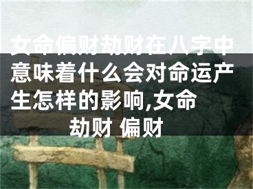 女命偏财劫财在八字中意味着什么会对命运产生怎样的影响,女命 劫财 偏财