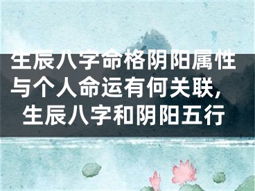 生辰八字命格阴阳属性与个人命运有何关联,生辰八字和阴阳五行
