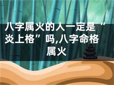 八字属火的人一定是“炎上格”吗,八字命格属火