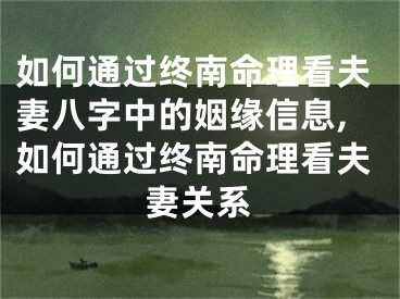 如何通过终南命理看夫妻八字中的姻缘信息,如何通过终南命理看夫妻关系