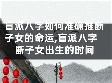 盲派八字如何准确推断子女的命运,盲派八字断子女出生的时间