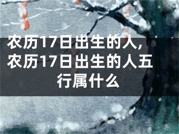 农历17日出生的人,农历17日出生的人五行属什么