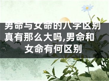 男命与女命的八字区别真有那么大吗,男命和女命有何区别