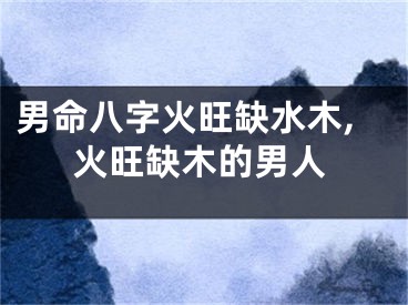 男命八字火旺缺水木,火旺缺木的男人