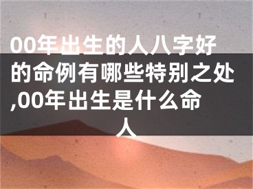 00年出生的人八字好的命例有哪些特别之处,00年出生是什么命人