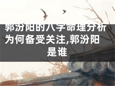 郭汾阳的八字命理分析为何备受关注,郭汾阳是谁