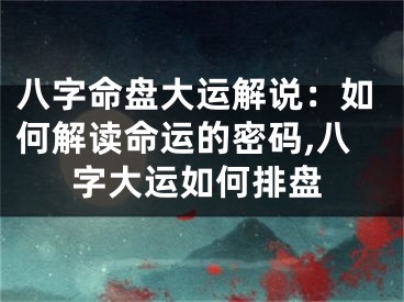 八字命盘大运解说：如何解读命运的密码,八字大运如何排盘