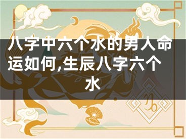 八字中六个水的男人命运如何,生辰八字六个水