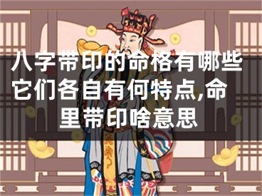 八字带印的命格有哪些它们各自有何特点,命里带印啥意思