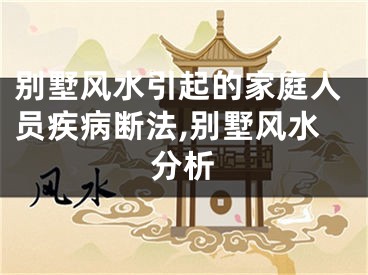 别墅风水引起的家庭人员疾病断法,别墅风水分析