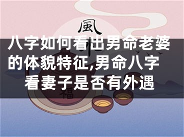 八字如何看出男命老婆的体貌特征,男命八字看妻子是否有外遇