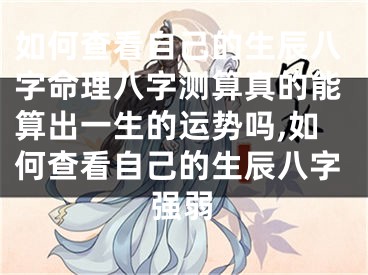 如何查看自己的生辰八字命理八字测算真的能算出一生的运势吗,如何查看自己的生辰八字强弱