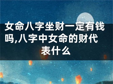 女命八字坐财一定有钱吗,八字中女命的财代表什么