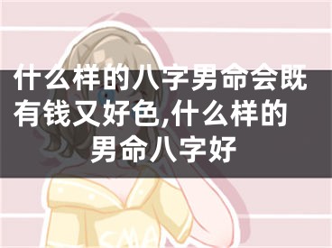 什么样的八字男命会既有钱又好色,什么样的男命八字好
