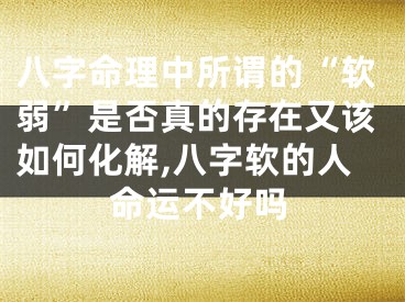 八字命理中所谓的“软弱”是否真的存在又该如何化解,八字软的人命运不好吗