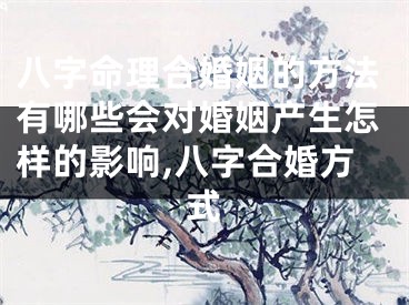 八字命理合婚姻的方法有哪些会对婚姻产生怎样的影响,八字合婚方式