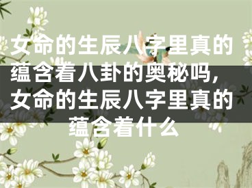 女命的生辰八字里真的蕴含着八卦的奥秘吗,女命的生辰八字里真的蕴含着什么