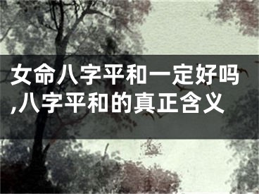 女命八字平和一定好吗,八字平和的真正含义