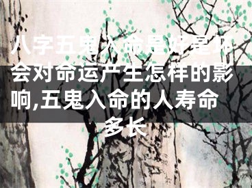 八字五鬼入命是好是坏会对命运产生怎样的影响,五鬼入命的人寿命多长