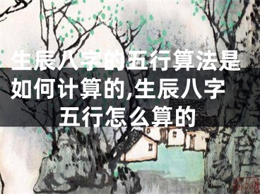 生辰八字的五行算法是如何计算的,生辰八字五行怎么算的