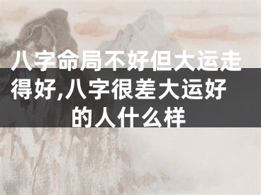 八字命局不好但大运走得好,八字很差大运好的人什么样