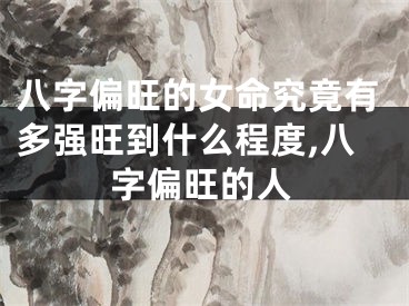 八字偏旺的女命究竟有多强旺到什么程度,八字偏旺的人