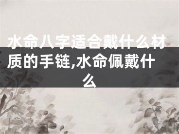 水命八字适合戴什么材质的手链,水命佩戴什么