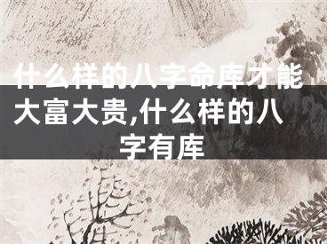 什么样的八字命库才能大富大贵,什么样的八字有库