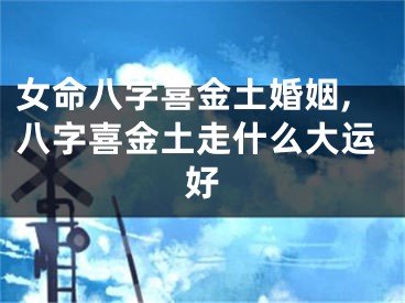 女命八字喜金土婚姻,八字喜金土走什么大运好