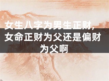 女生八字为男生正财,女命正财为父还是偏财为父啊