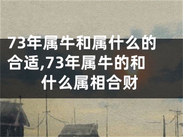 73年属牛和属什么的合适,73年属牛的和什么属相合财