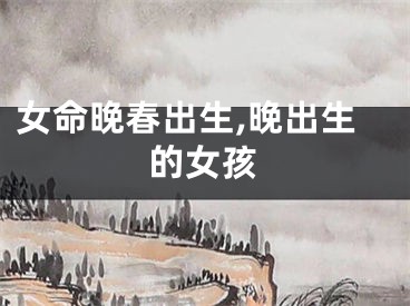 女命晚春出生,晚出生的女孩