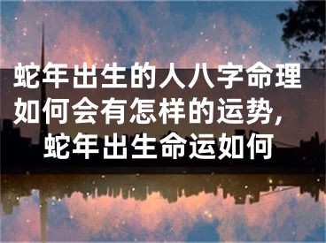 蛇年出生的人八字命理如何会有怎样的运势,蛇年出生命运如何