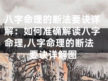 八字命理的断法要诀详解：如何准确解读八字命理,八字命理的断法要诀详解图