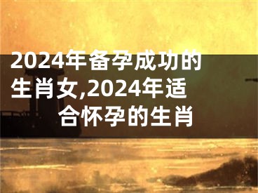 2024年备孕成功的生肖女,2024年适合怀孕的生肖