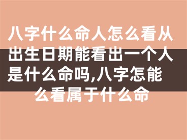 八字什么命人怎么看从出生日期能看出一个人是什么命吗,八字怎能么看属于什么命