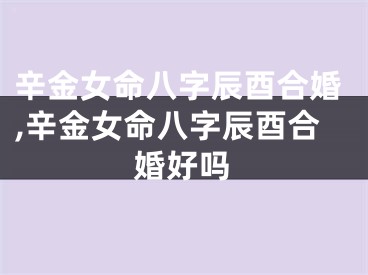 辛金女命八字辰酉合婚,辛金女命八字辰酉合婚好吗